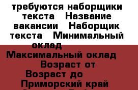 требуются наборщики текста › Название вакансии ­ Наборщик текста › Минимальный оклад ­ 32 000 › Максимальный оклад ­ 42 000 › Возраст от ­ 18 › Возраст до ­ 65 - Приморский край, Артем г. Работа » Вакансии   . Приморский край